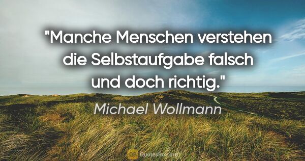 Michael Wollmann Zitat: "Manche Menschen verstehen die Selbstaufgabe falsch und doch..."