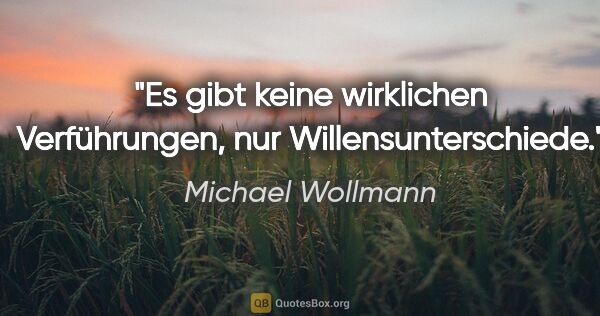 Michael Wollmann Zitat: "Es gibt keine wirklichen Verführungen,
nur Willensunterschiede."