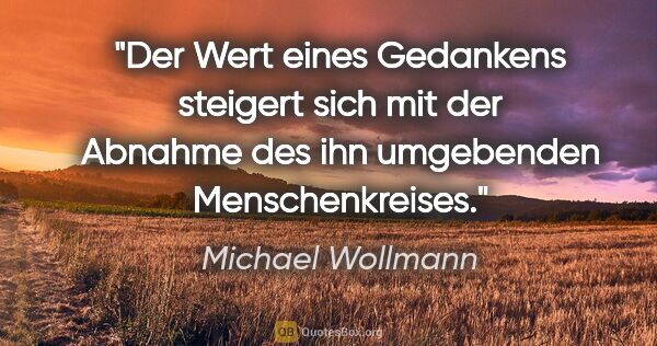 Michael Wollmann Zitat: "Der Wert eines Gedankens steigert sich mit der Abnahme des ihn..."