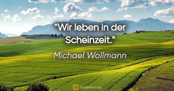 Michael Wollmann Zitat: "Wir leben in der Scheinzeit."