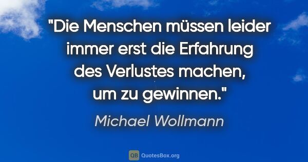 Michael Wollmann Zitat: "Die Menschen müssen leider immer erst die Erfahrung des..."