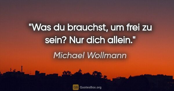 Michael Wollmann Zitat: "Was du brauchst, um frei zu sein?
Nur dich allein."