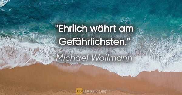 Michael Wollmann Zitat: "Ehrlich währt am Gefährlichsten."