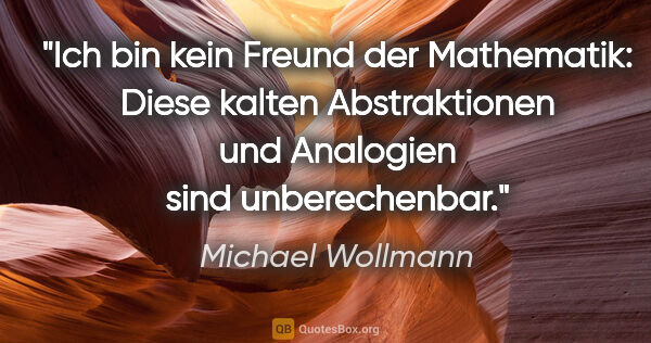 Michael Wollmann Zitat: "Ich bin kein Freund der Mathematik: Diese kalten Abstraktionen..."