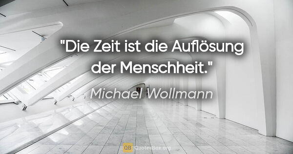 Michael Wollmann Zitat: "Die Zeit ist die Auflösung der Menschheit."