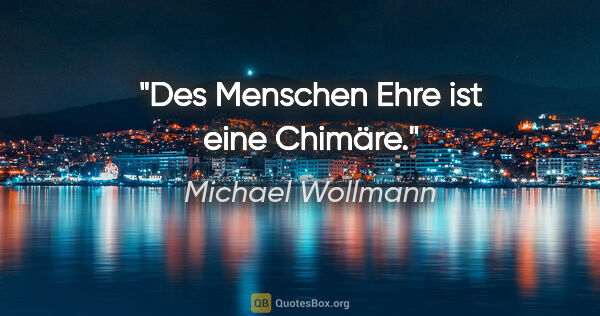 Michael Wollmann Zitat: "Des Menschen Ehre ist eine Chimäre."