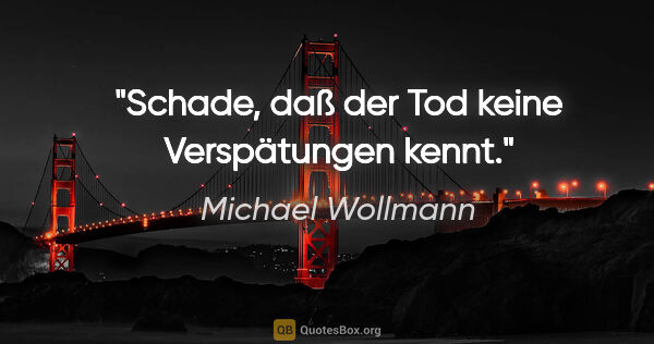Michael Wollmann Zitat: "Schade, daß der Tod keine Verspätungen kennt."