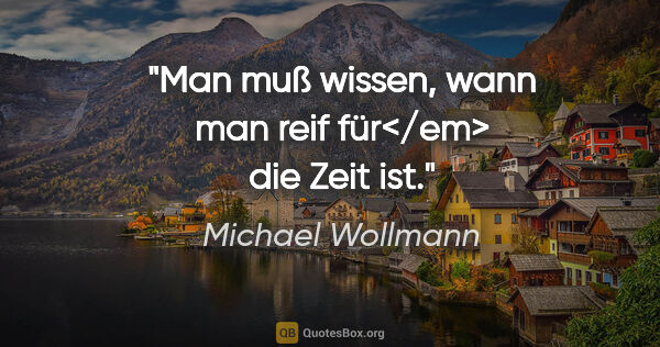 Michael Wollmann Zitat: "Man muß wissen, wann man reif für</em> die Zeit ist."