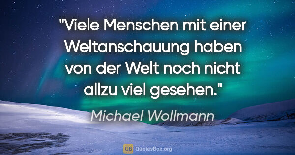 Michael Wollmann Zitat: "Viele Menschen mit einer »Weltanschauung« haben von der Welt..."