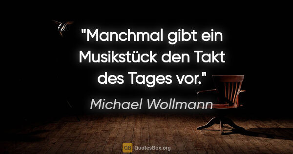 Michael Wollmann Zitat: "Manchmal gibt ein Musikstück den Takt des Tages vor."