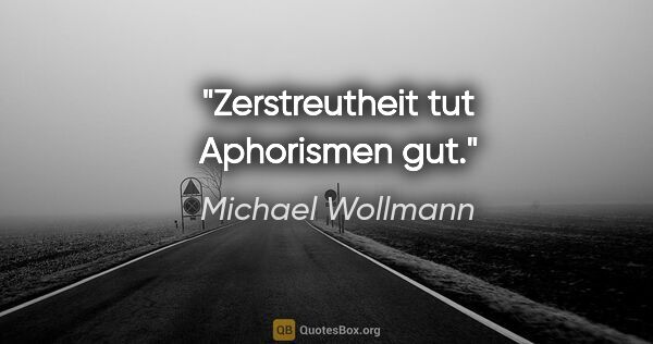 Michael Wollmann Zitat: "Zerstreutheit tut Aphorismen gut."