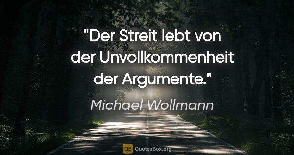 Michael Wollmann Zitat: "Der Streit lebt von der Unvollkommenheit der Argumente."