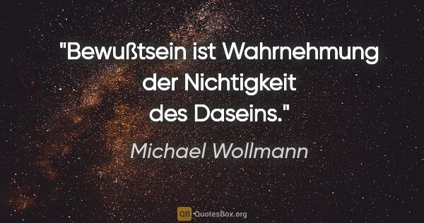 Michael Wollmann Zitat: "Bewußtsein ist Wahrnehmung der Nichtigkeit des Daseins."