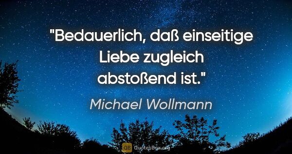 Michael Wollmann Zitat: "Bedauerlich, daß einseitige Liebe zugleich abstoßend ist."