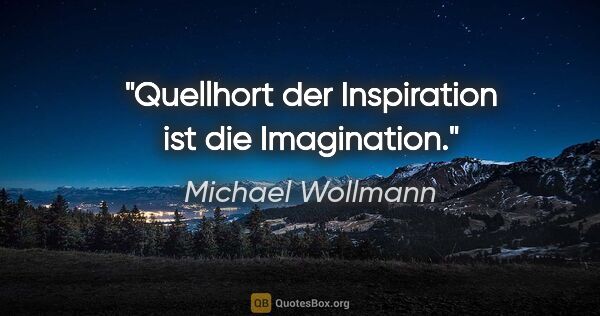 Michael Wollmann Zitat: "Quellhort der Inspiration ist die Imagination."