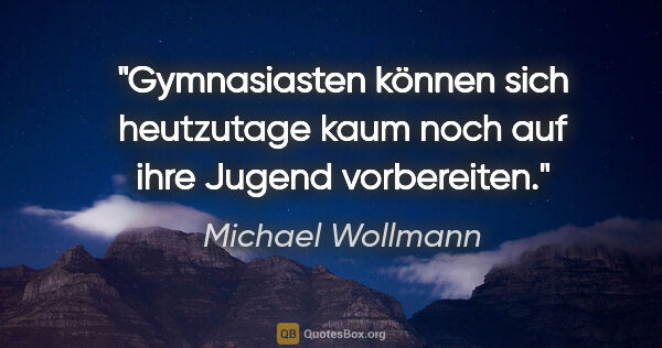 Michael Wollmann Zitat: "Gymnasiasten können sich heutzutage kaum noch auf ihre Jugend..."