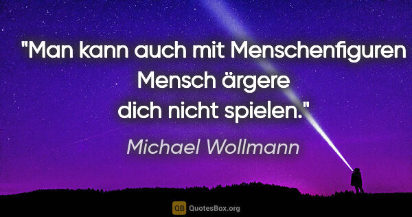 Michael Wollmann Zitat: "Man kann auch mit Menschenfiguren »Mensch ärgere dich nicht«..."