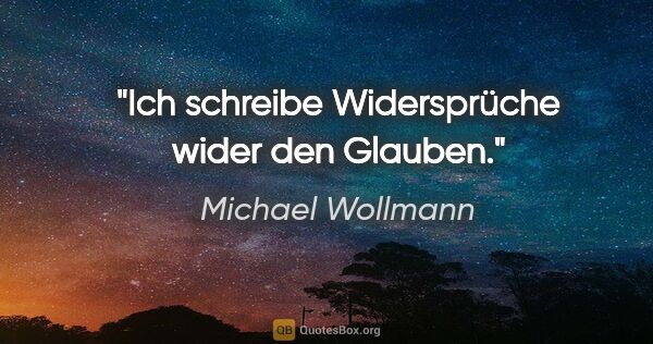 Michael Wollmann Zitat: "Ich schreibe Widersprüche wider den Glauben."