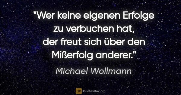 Michael Wollmann Zitat: "Wer keine eigenen Erfolge zu verbuchen hat,
der freut sich..."