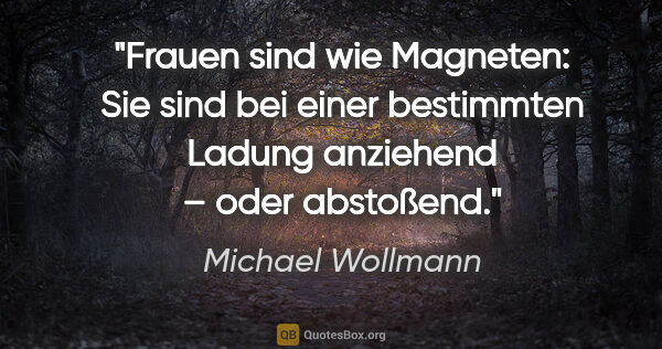 Michael Wollmann Zitat: "Frauen sind wie Magneten: Sie sind bei einer
bestimmten Ladung..."