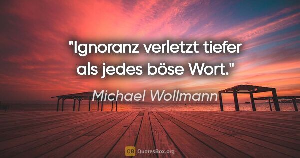 Michael Wollmann Zitat: "Ignoranz verletzt tiefer als jedes böse Wort."