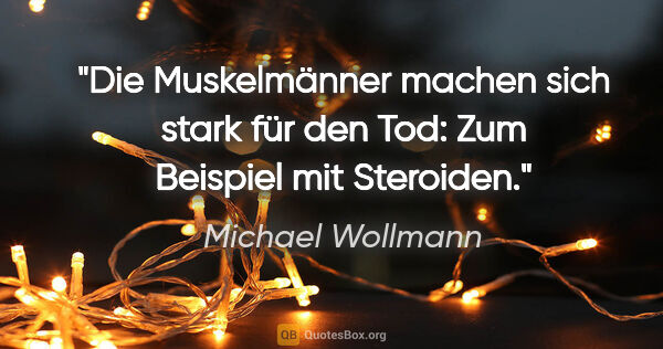 Michael Wollmann Zitat: "Die Muskelmänner machen sich stark für den Tod:
Zum Beispiel..."