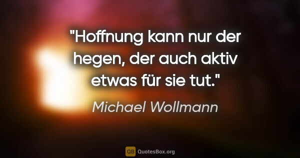 Michael Wollmann Zitat: "Hoffnung kann nur der hegen, der auch aktiv etwas für sie tut."