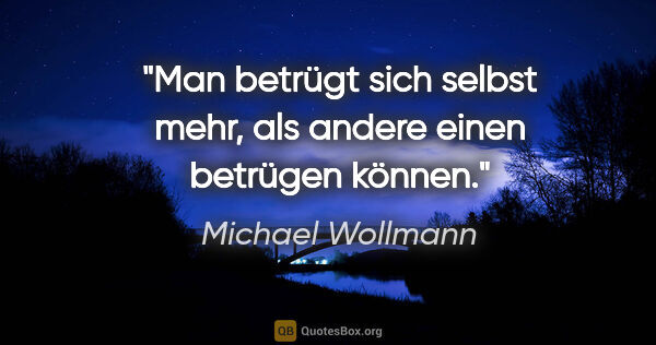 Michael Wollmann Zitat: "Man betrügt sich selbst mehr, als andere einen betrügen können."