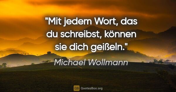 Michael Wollmann Zitat: "Mit jedem Wort, das du schreibst, können sie dich geißeln."