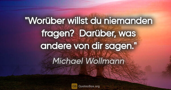 Michael Wollmann Zitat: "Worüber willst du niemanden fragen? 
Darüber, was andere von..."