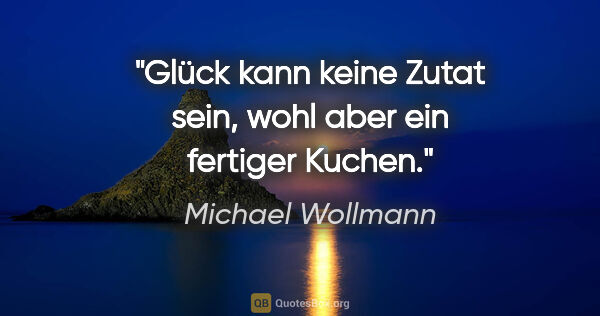 Michael Wollmann Zitat: "Glück kann keine Zutat sein, wohl aber ein fertiger Kuchen."