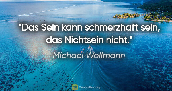 Michael Wollmann Zitat: "Das Sein kann schmerzhaft sein, das Nichtsein nicht."