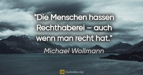 Michael Wollmann Zitat: "Die Menschen hassen Rechthaberei –
auch wenn man recht hat."