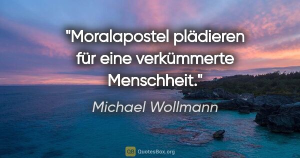 Michael Wollmann Zitat: "Moralapostel plädieren für eine verkümmerte Menschheit."