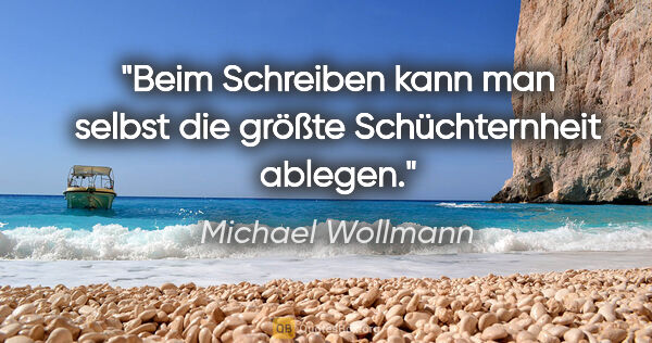 Michael Wollmann Zitat: "Beim Schreiben kann man selbst die größte Schüchternheit ablegen."