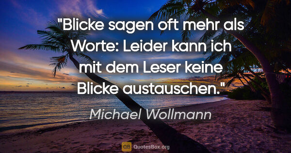 Michael Wollmann Zitat: "Blicke sagen oft mehr als Worte: Leider kann ich mit dem Leser..."