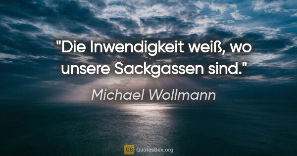 Michael Wollmann Zitat: "Die Inwendigkeit weiß, wo unsere Sackgassen sind."