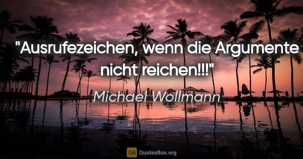 Michael Wollmann Zitat: "Ausrufezeichen, wenn die Argumente nicht reichen!!!"
