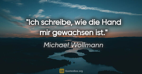 Michael Wollmann Zitat: "Ich schreibe, wie die Hand mir gewachsen ist."
