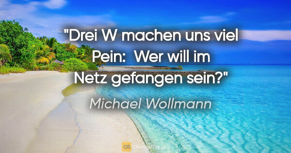 Michael Wollmann Zitat: "Drei W machen uns viel Pein: 
Wer will im Netz gefangen sein?"