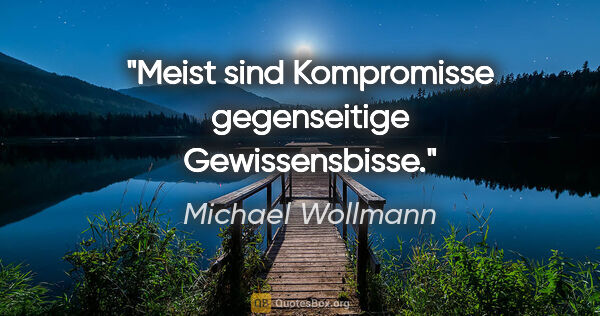 Michael Wollmann Zitat: "Meist sind Kompromisse gegenseitige Gewissensbisse."