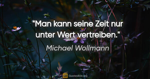 Michael Wollmann Zitat: "Man kann seine Zeit nur unter Wert vertreiben."