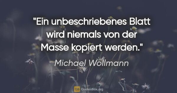 Michael Wollmann Zitat: "Ein unbeschriebenes Blatt wird niemals von der Masse kopiert..."