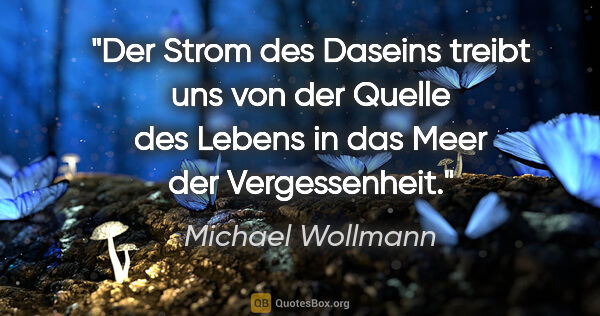 Michael Wollmann Zitat: "Der Strom des Daseins treibt uns von der Quelle des Lebens in..."