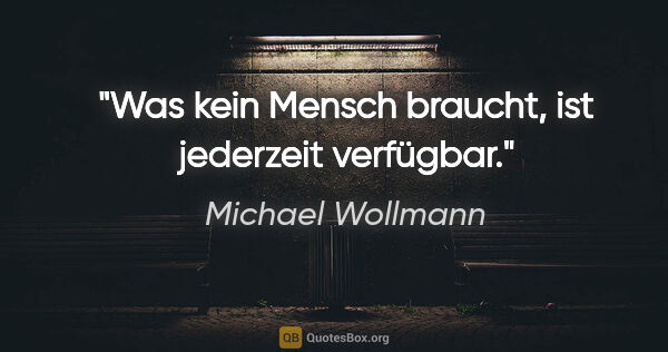 Michael Wollmann Zitat: "Was kein Mensch braucht, ist jederzeit verfügbar."
