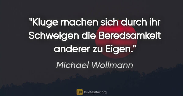 Michael Wollmann Zitat: "Kluge machen sich durch ihr Schweigen
die Beredsamkeit anderer..."