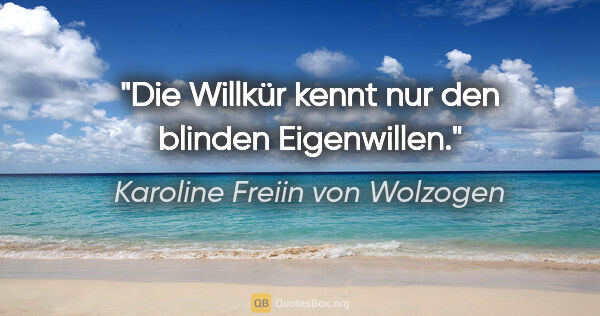 Karoline Freiin von Wolzogen Zitat: "Die Willkür kennt nur den blinden Eigenwillen."