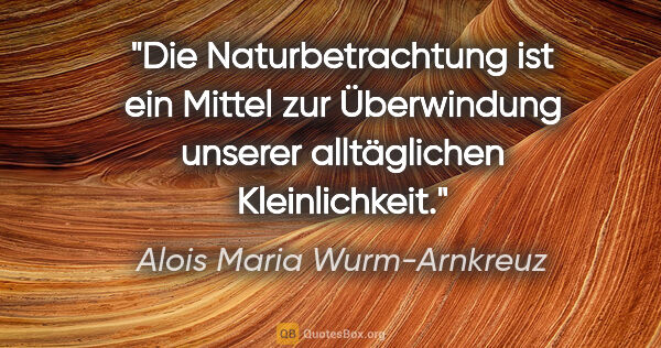 Alois Maria Wurm-Arnkreuz Zitat: "Die Naturbetrachtung ist ein Mittel zur Überwindung unserer..."
