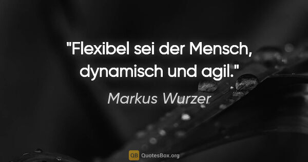 Markus Wurzer Zitat: "Flexibel sei der Mensch, dynamisch und agil."
