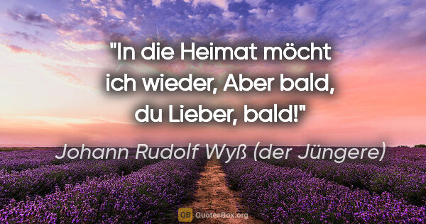 Johann Rudolf Wyß (der Jüngere) Zitat: "In die Heimat möcht ich wieder,
Aber bald, du Lieber, bald!"